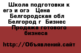 Школа подготовки к егэ и огэ › Цена ­ 350 000 - Белгородская обл., Белгород г. Бизнес » Продажа готового бизнеса   